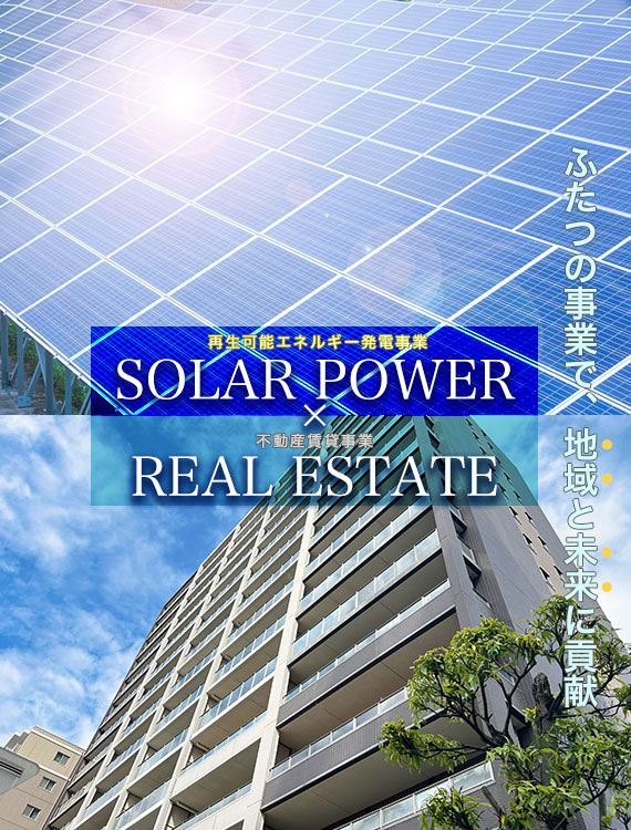 SOLAR POWER（再生可能エネルギー発電事業） × REAL ESTATE（不動産賃貸事業）ふたつの事業で、地域と未来に貢献